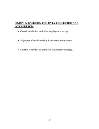 52
FINDINGS BASED ON THE DATA COLLECTED AND
INTERPRETED:
 Overall satisfaction level of the employees is average.
 Major part of the absenteeism is due to the health reason.
 Facilities offered to the employees is found to be average.
 
