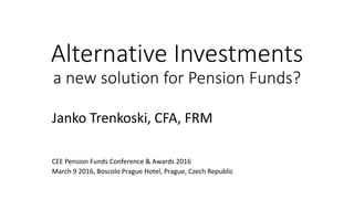 Alternative Investments
a new solution for Pension Funds?
Janko Trenkoski, CFA, FRM
CEE Pension Funds Conference & Awards 2016
March 9 2016, Boscolo Prague Hotel, Prague, Czech Republic
 