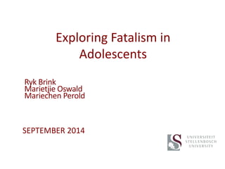 Exploring Fatalism in
Adolescents
SEPTEMBER 2014
Ryk Brink
Marietjie Oswald
Mariechen Perold
 