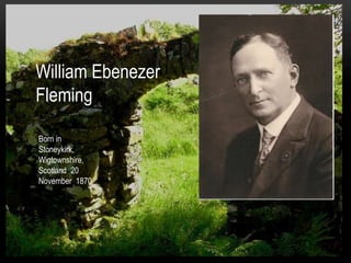 William Ebenezer
Fleming
Born in
Stoneykirk,
Wigtownshire,
Scotland 20
November 1870
 