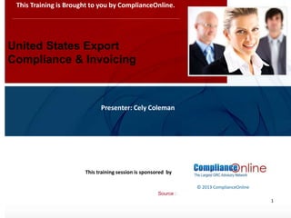 www.complianceonlie.com
©2010 Copyright
© 2013 ComplianceOnline
This training session is sponsored by
1
United States Export
Compliance & Invoicing
This Training is Brought to you by ComplianceOnline.
Presenter: Cely Coleman
Source :
 