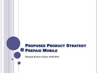 PROPOSED PRODUCT STRATEGY
PREPAID MOBILE
Deepak Kumar Gupta 19.02.2015
 