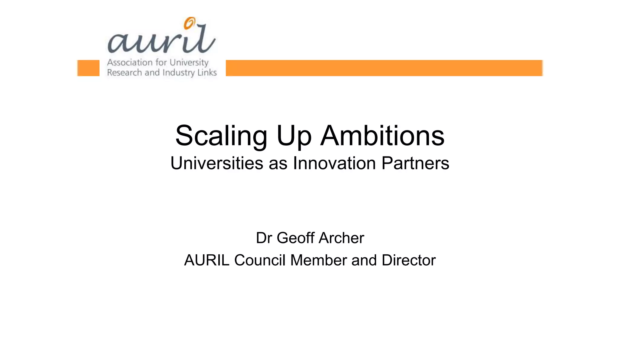 Scaling Up Ambitions
Universities as Innovation Partners
Dr Geoff Archer
AURIL Council Member and Director
 