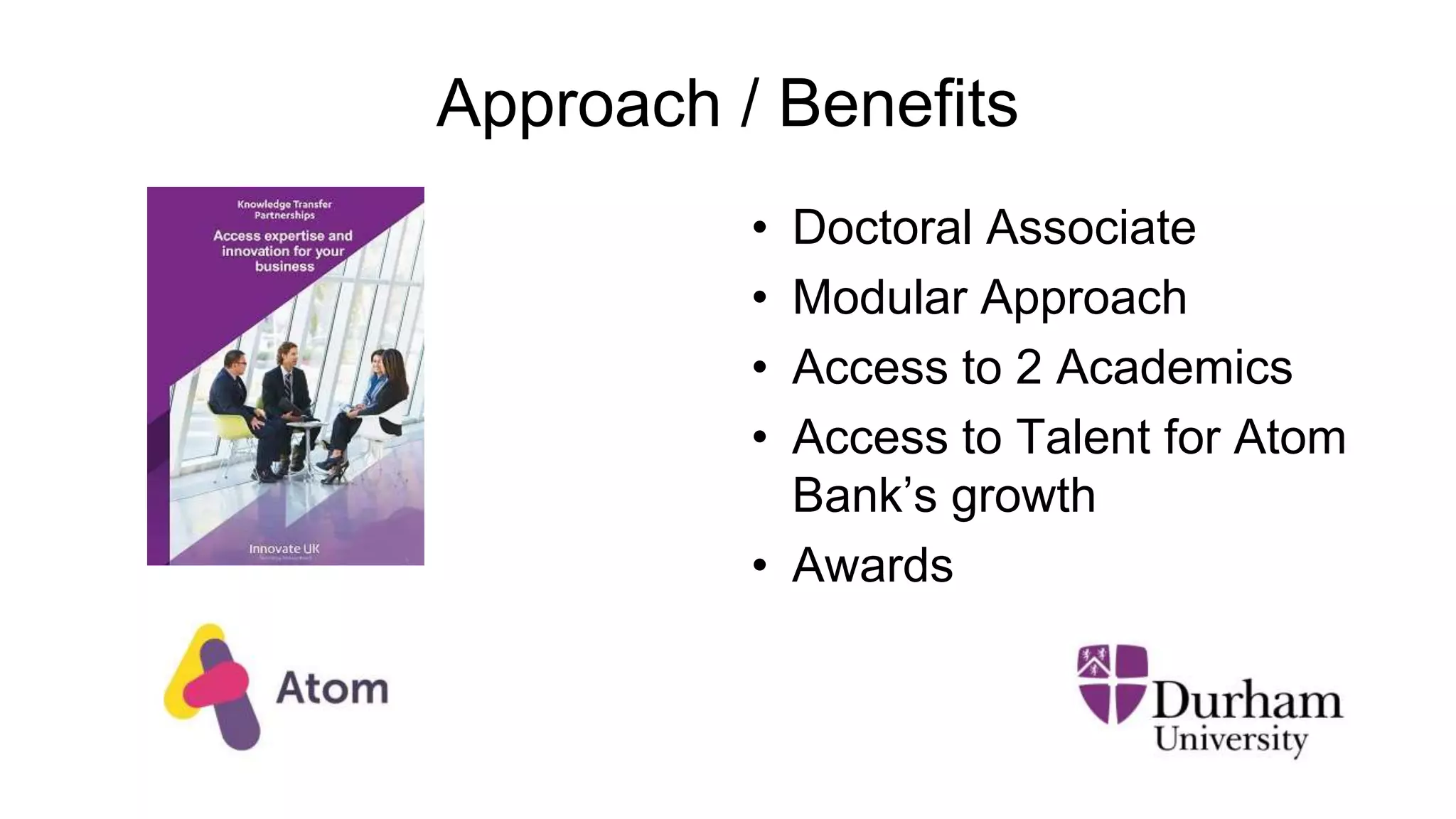 Approach / Benefits
• Doctoral Associate
• Modular Approach
• Access to 2 Academics
• Access to Talent for Atom
Bank’s growth
• Awards
 