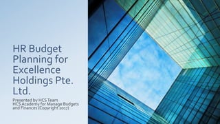 HR Budget
Planning for
Excellence
Holdings Pte.
Ltd.
Presented by HCSTeam
HCS Academy for Manage Budgets
and Finances (Copyright 2017)
 
