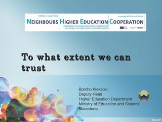 ToTo whatwhat extentextent wewe cancan
trusttrust
Borcho Aleksov,
Deputy Head
Higher Education Department
Ministry of Education and Science
Macedonia
 