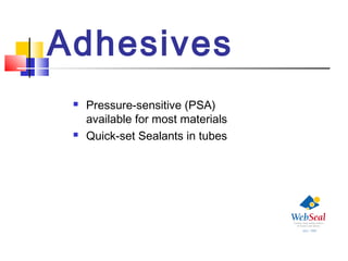 Adhesives
 Pressure-sensitive (PSA)
available for most materials
 Quick-set Sealants in tubes
 