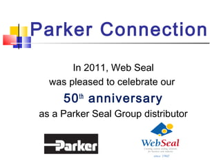 Parker Connection
In 2011, Web Seal
was pleased to celebrate our
50th
anniversary
as a Parker Seal Group distributor
 