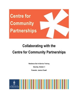 Collaborating with the
Centre for Community Partnerships
Residence Don In-Service Training
Saturday, October 3
Presenter: Jessica Powell
Centre for
Community
Partnerships
 