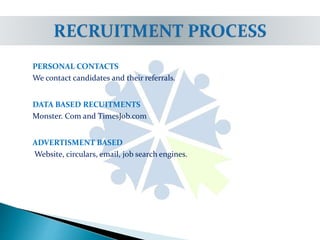PERSONAL CONTACTS
We contact candidates and their referrals.
DATA BASED RECUITMENTS
Monster. Com and TimesJob.com
ADVERTISMENT BASED
Website, circulars, email, job search engines.
 