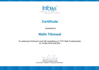 Certificate
presented to
Nidhi Tibrewal
for achieving Technical Level 100 competency in T101-Web Fundamentals
on 16 Mar 2016 with 84%
VP and Head - Education, Training and Assessment
Pramod Prakash Panda
 