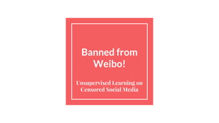 Banned from
Weibo!
Unsupervised Learning on
Censored Social Media
 