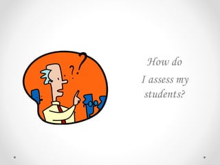 How do
I assess my
students?
 