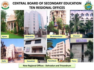 BhubaneshwarAjmer Allahabad
Delhi PanchkulaGuwahati Patna
Chennai
CENTRAL BOARD OF SECONDARY EDUCATION
TEN REGIONAL OFFICES
New Regional Offices - Dehradun and Trivandrum
 