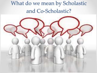 What do we mean by Scholastic
and Co-Scholastic?
9
 