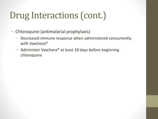 Drug Interactions (cont.)
• Chloroquine (antimalarial prophylaxis)
• Decreased immune response when administered concurrently
with Vaxchora®
• Administer Vaxchora® at least 10 days before beginning
chloroquine
 