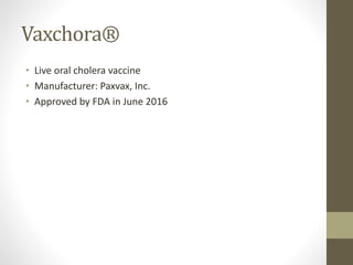 Vaxchora®
• Live oral cholera vaccine
• Manufacturer: Paxvax, Inc.
• Approved by FDA in June 2016
 