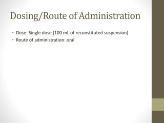 Dosing/Route of Administration
• Dose: Single dose (100 mL of reconstituted suspension)
• Route of administration: oral
 
