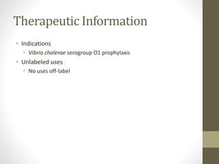 Therapeutic Information
• Indications
• Vibrio cholerae serogroup O1 prophylaxis
• Unlabeled uses
• No uses off-label
 