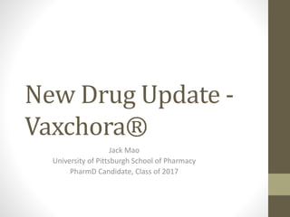 New Drug Update -
Vaxchora®
Jack Mao
University of Pittsburgh School of Pharmacy
PharmD Candidate, Class of 2017
 