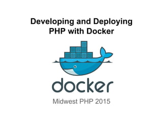 Developing and Deploying
PHP with Docker
Midwest PHP 2015
 