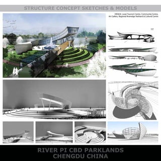 RIVER PI CBD PARKLANDS
CHENGDU CHINA
STRUCTURE CONCEPT SKETCHES & MODELS
DESIGN: Local Tourism Centre, Community Centre,
Art Gallery, Regional Riveredge Parkland & Cultural Centre
 