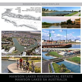 MAWSON LAKES RESIDENTIAL ESTATE
MAWSON LAKES SA AUSTRALIA
RESIDENTIAL MASTERPLAN
CLIENT:
LOCATION:
TYPE:
YEAR:
Mirvac / Lend Lease
Mawson Lakes, SA Australia
Water Edged Residential Community
1997-1998
 