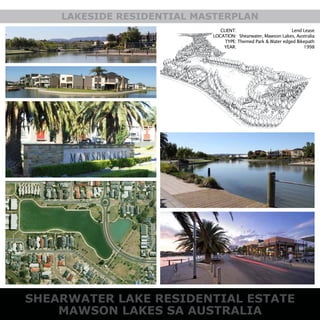 SHEARWATER LAKE RESIDENTIAL ESTATE
MAWSON LAKES SA AUSTRALIA
LAKESIDE RESIDENTIAL MASTERPLAN
CLIENT:
LOCATION:
TYPE:
YEAR:
Lend Lease
Shearwater, Mawson Lakes, Australia
Themed Park & Water edged Bikepath
1998
 