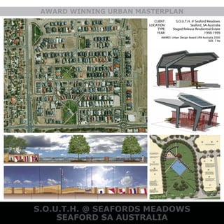 S.O.U.T.H. @ SEAFORDS MEADOWS
SEAFORD SA AUSTRALIA
AWARD WINNING URBAN MASTERPLAN
CLIENT:
LOCATION:
TYPE:
YEAR:
S.O.U.T.H. @ Seaford Meadows
Seaford, SA Australia
Staged Release Resdiential Estate
1998-1999
AWARD: Urban Design Award UPA Australia 2000
SIZE: 7 Ha
 
