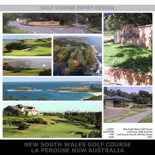 NEW SOUTH WALES GOLF COURSE
GOLF COURSE ENTRY DESIGN
NEW SOUTH WALES GOLF COURSE
LA PEROUSE NSW AUSTRALIA
GOLF COURSE ENTRY DESIGN
CLIENT:
LOCATION:
TYPE:
YEAR:
New South Wales Golf Course
La Perouse, NSW Australia
Golf Course Entry & Half Way House
2003
 