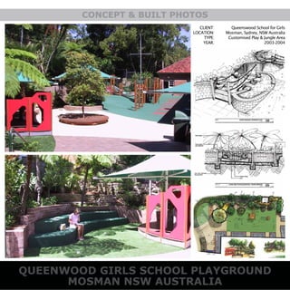 CLIENT:
LOCATION:
TYPE:
YEAR:
Queenswood School for Girls
Mosman, Sydney, NSW Australia
Customised Play & Jungle Area
2003-2004
CONCEPT & BUILT PHOTOS
QUEENWOOD GIRLS SCHOOL PLAYGROUND
MOSMAN NSW AUSTRALIA
 