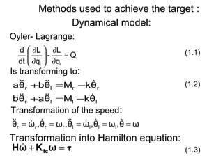 Methods used to achieve the target :
lllr
rrlr
θkMθaθb
θkMθbθa


−=+
−=+
Dynamical model:
(1.2)
i
ii
Q=
q
L
-
q
L
dt
d
∂
∂






∂
∂

(1.1)
Is transforming to:
τ=+ ωKωH fc

Transformation into Hamilton equation:
(1.3)
Transformation of the speed:
ωθ,ωθ,ωθ,ωθ,ωθ llllrrrr ===== 
Oyler- Lagrange:
 