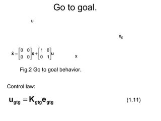 x
xg
Fig.2 Go to goal behavior.
Control law:
gtggtggtg eKu = (1.11)
u
uxx 





+





=
10
01
00
00

Go to goal.
 