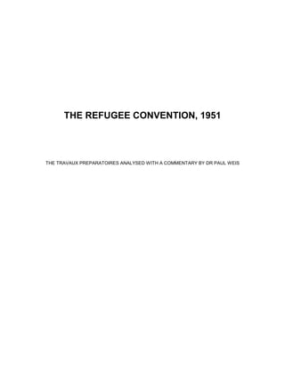 THE REFUGEE CONVENTION, 1951
THE TRAVAUX PREPARATOIRES ANALYSED WITH A COMMENTARY BY DR PAUL WEIS
 