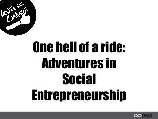 One hell of a ride:
Adventures in
Social
Entrepreneurship
 