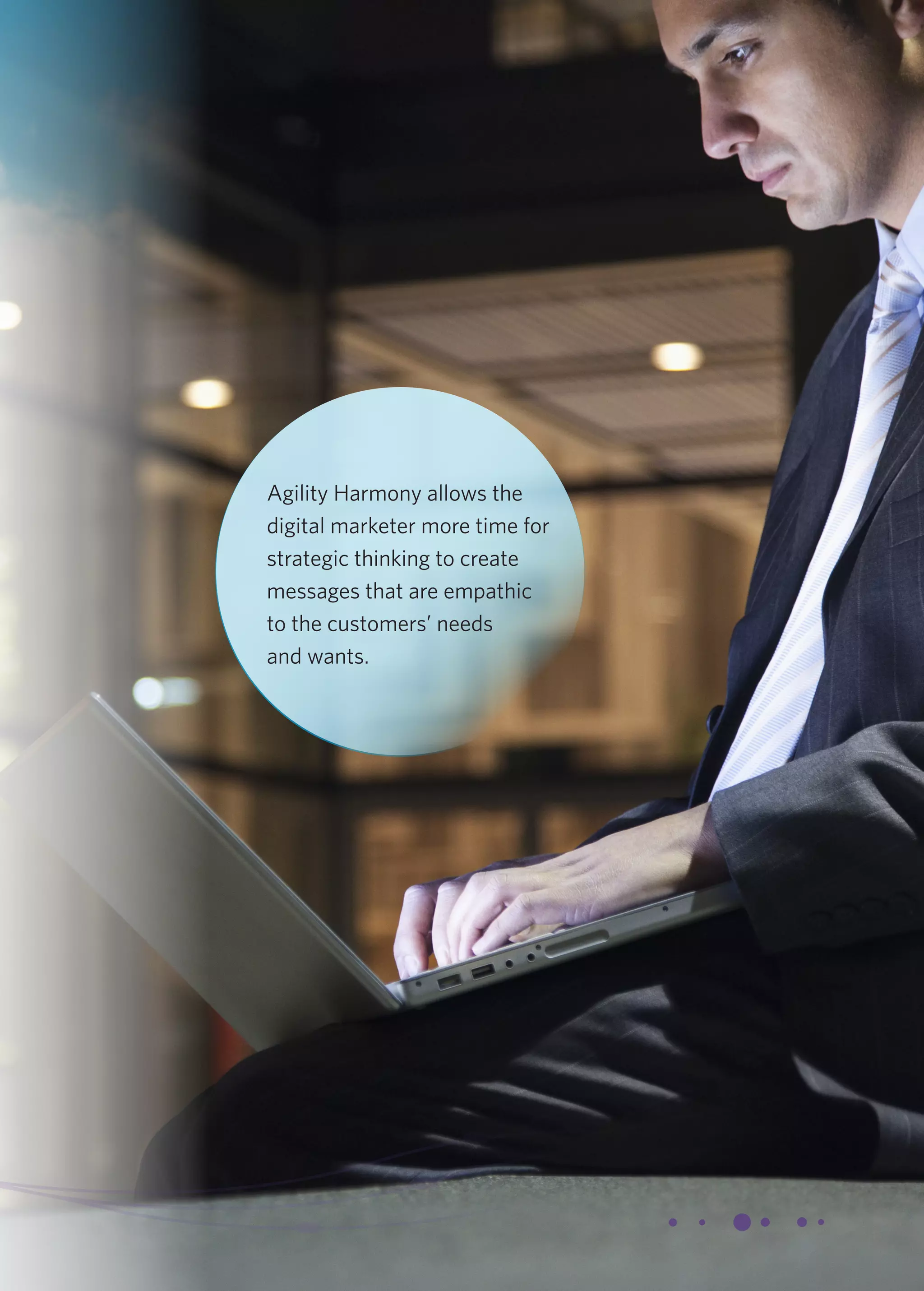 Agility Harmony allows the 
digital marketer more time for 
strategic thinking to create 
messages that are empathic 
to the customers’ needs 
and wants. 
 