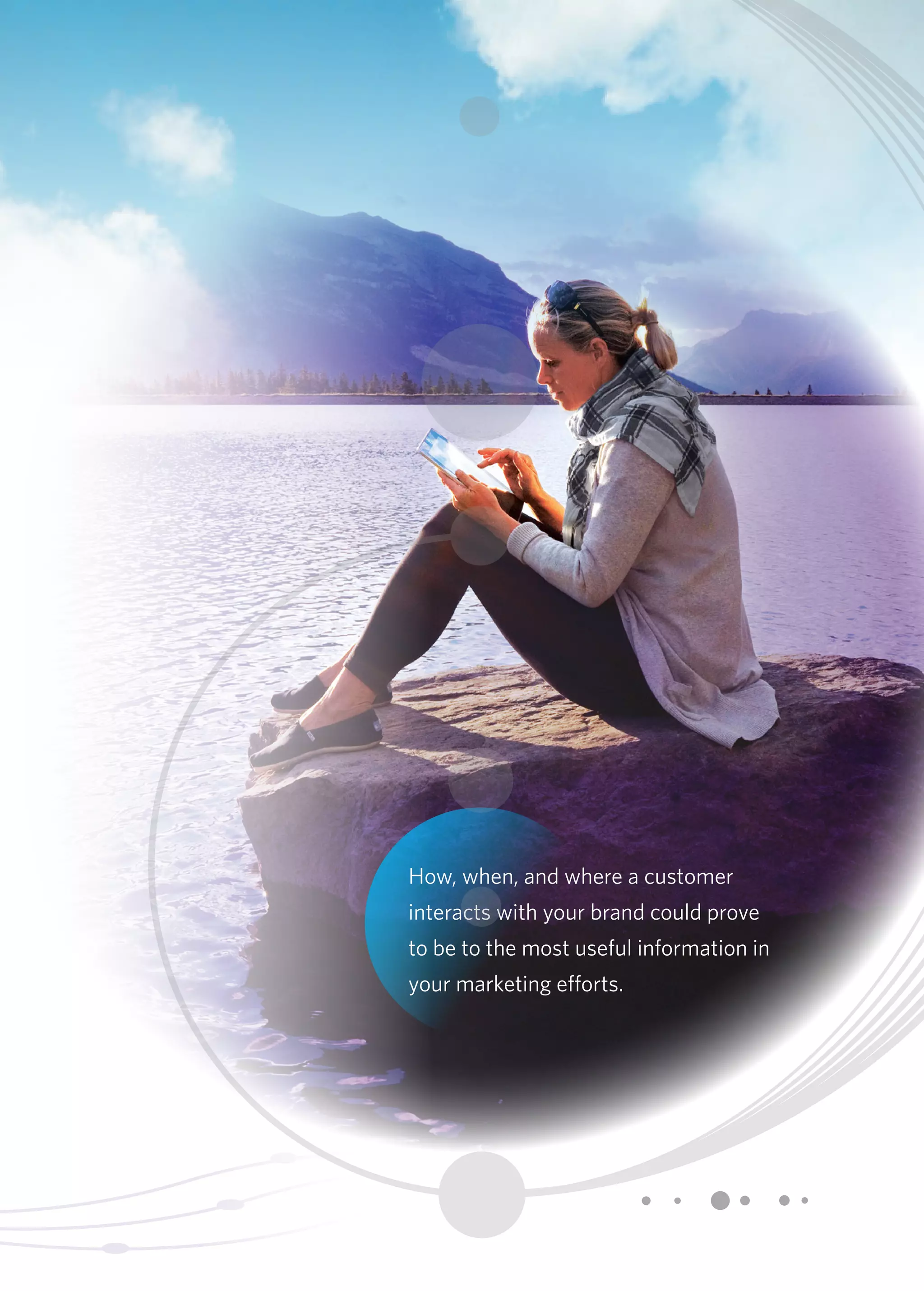 How, when, and where a customer 
interacts with your brand could prove 
to be to the most useful information in 
your marketing efforts. 
 