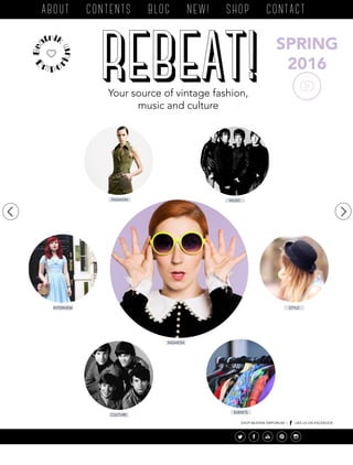 REBEAT!
CULTURE
FASHION
INTERVIEW
Your source of vintage fashion,
music and culture
MUSIC
STYLE
EVENTS
ABOUT CONTENTS BLOG NEW! SHOP CONTACT
SPRING
2016
FASHION
SHOP BEATNIK EMPORIUM | LIKE US ON FACEBOOK
E
m p o
rium
Be
atnik
 