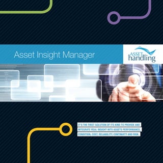 IT’S THE FIRST SOLUTION OF ITS KIND TO PROVIDE AND
INTEGRATE REAL INSIGHT INTO ASSETS PERFORMANCE,
CONDITION, COST, RELIABILITY, CONTINUITY AND RISK.
Asset Insight Manager
 