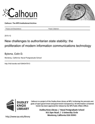 Calhoun: The NPS Institutional Archive
Theses and Dissertations Thesis Collection
2015-12
New challenges to authoritarian state stability: the
proliferation of modern information communications technology
Bylsma, Colin D.
Monterey, California: Naval Postgraduate School
http://hdl.handle.net/10945/47913
 