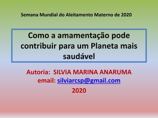 Como a amamentação pode
contribuir para um Planeta mais
saudável
Autoria: SILVIA MARINA ANARUMA
email: silviarcsp@gmail.com
2020
Semana Mundial do Aleitamento Materno de 2020
 