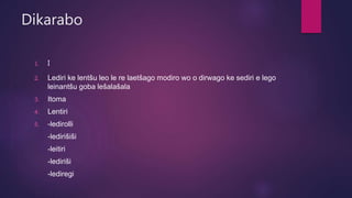 Dikarabo
1. I
2. Lediri ke lentšu leo le re laetšago modiro wo o dirwago ke sediri e lego
leinantšu goba lešalašala
3. Itoma
4. Lentiri
5. -ledirolli
-ledirišiši
-leitiri
-lediriši
-lediregi
 