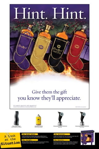 Create innovative and ownable holiday gifting visibility that cut Create a an ownable icon from the famous purple bag, and
treat it as an insider hint at the perfect gift.
With over 50% of Crown Royal Sales occurring during the holidays,
it seemed to be an already obvious, and coveted choice.
Became one of the most successful visibility campaigns in
Crown Royal history. Product sales increased, as did the
sales of the in-store visibility, which ran for 3 years.
Connceticut Ad Club
Poster Bronze Award Print Poster
Communicator Award of DistinctionCommunicator Award of Distinction
Best POP
Silver Summit Award
Promo Magazine & Website
 