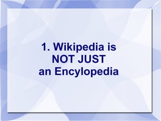 1. Wikipedia is
NOT JUST
an Encylopedia
 