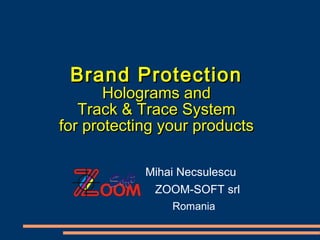 Brand ProtectionBrand Protection
Holograms andHolograms and
Track & Trace SystemTrack & Trace System
for protecting your productsfor protecting your products
Mihai Necsulescu
ZOOM-SOFT srl
Romania
 