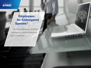 1© 2015 KPMG LLP, a Delaware limited liability partnership and the U.S. member firm of the KPMG network of independent member
firms affiliated with KPMG International Cooperative ("KPMG International"), a Swiss entity. All rights reserved. NDPPS 501078
Employees:
An Endangered
Species?
The Rise of Robotics, Artificial
Intelligence, and the Changing
Labor Landscape
 