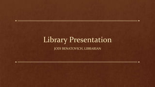 Library Presentation
JODI BENATOVICH, LIBRARIAN
 