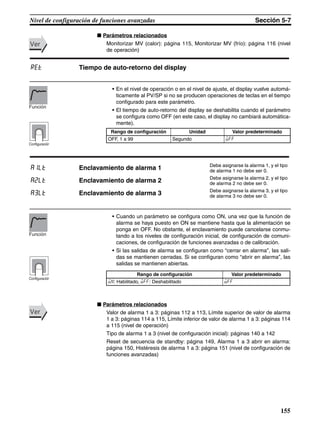 155
Nivel de configuración de funciones avanzadas Sección 5-7
■ Parámetros relacionados
Monitorizar MV (calor): página 115, Monitorizar MV (frío): página 116 (nivel
de operación)
• En el nivel de operación o en el nivel de ajuste, el display vuelve automá-
ticamente al PV/SP si no se producen operaciones de teclas en el tiempo
configurado para este parámetro.
• El tiempo de auto-retorno del display se deshabilita cuando el parámetro
se configura como OFF (en este caso, el display no cambiará automática-
mente).
• Cuando un parámetro se configura como ON, una vez que la función de
alarma se haya puesto en ON se mantiene hasta que la alimentación se
ponga en OFF. No obstante, el enclavamiento puede cancelarse conmu-
tando a los niveles de configuración inicial, de configuración de comuni-
caciones, de configuración de funciones avanzadas o de calibración.
• Si las salidas de alarma se configuran como “cerrar en alarma”, las sali-
das se mantienen cerradas. Si se configuran como “abrir en alarma”, las
salidas se mantienen abiertas.
■ Parámetros relacionados
Valor de alarma 1 a 3: páginas 112 a 113, Límite superior de valor de alarma
1 a 3: páginas 114 a 115, Límite inferior de valor de alarma 1 a 3: páginas 114
a 115 (nivel de operación)
Tipo de alarma 1 a 3 (nivel de configuración inicial): páginas 140 a 142
Reset de secuencia de standby: página 149, Alarma 1 a 3 abrir en alarma:
página 150, Histéresis de alarma 1 a 3: página 151 (nivel de configuración de
funciones avanzadas)
VerVer
ret Tiempo de auto-retorno del display
Rango de configuración Unidad Valor predeterminado
OFF, 1 a 99 Segundo off
Función
Configuración
a1lt Enclavamiento de alarma 1 Debe asignarse la alarma 1, y el tipo
de alarma 1 no debe ser 0.
a2lt Enclavamiento de alarma 2 Debe asignarse la alarma 2, y el tipo
de alarma 2 no debe ser 0.
a3lt Enclavamiento de alarma 3 Debe asignarse la alarma 3, y el tipo
de alarma 3 no debe ser 0.
Rango de configuración Valor predeterminado
on: Habilitado, off: Deshabilitado off
Función
Configuración
VerVer
 