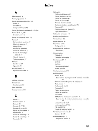 207
Índice
A
Abrir en alarma 60
Acción proporcional 40
Alarma de rotura de lazo (LBA) 83
Banda 84
Nivel 84–85
Tiempo de detección 84
Alarma de rotura del calentador 6, 152, 186
Alarma HS 6, 44, 186
Configuraciones 52
Alarma HS (display de error) 191
Alarmas 6
Enclavamiento de alarma 59
Histéresis de alarma 59
Operación 60
Retardos de alarma 80
Salidas de alarma 30, 41
Salidas de alarma 1 y 2
Cableado 19
Tipos de alarma 41
Valores de alarma 43
Arranque
Condiciones 37
Operación 72
AT (auto-tuning) 35
Ejecutar/cancelar AT 35
B
Banda de espera 95
Banda muerta
Configuración 64
banda muerta 63
Banda proporcional 40
C
Cableado 18
Comunicaciones 21
Entradas 18
Entradas de CT 20
Entradas de evento 20
Fuente de alimentación 18
Precauciones 18
Salidas de alarma 1 y 2 19
Salidas de control 1 y 2 18
Terminales 17
Calibración
Calibración del usuario 174
Entrada analógica 180–181
Entrada de corriente 181
Entrada de tensión 182
Precisión de indicación 183
Registro de los datos de calibración 174
Termopar 174
Termorresistencia de platino 178
Tipos de entrada 174
Calibración del usuario 174
Cambio auto/manual 108
Características 186
Cerrar en alarma 60
Coeficiente de frío
Configuración 64
Compensador de unión fría
Conexión 175
Comunicaciones
Cableado 21
Comandos de operación 77
Configuración E/S 4
E5CN 4
E5CN-U 4
Funciones principales 5
Modelo básico 5
Configuración manual 40
Configuraciones
Alarma HS 52
Pasar al nivel de configuración de funciones avanzadas
51
Alternancia entre SPs (puntos de consigna) 67
Banda muerta 64
Coeficiente de frío 64
Contraseña 77
Control de calor/frío 64
Entrada de evento 65
Fijación 10
HBA (Alarma de rotura del calentador) 50
Pasar al nivel de configuración defunciones avanzadas
50
Límite inferior de SP 71
Límite superior de SP 71
PID ON/OFF 34
Tiempo de detección de LBA 84
Configuraciones iniciales 24
Ejemplos 24–25
Constantes PID 35, 37
Configuración manual 40
 