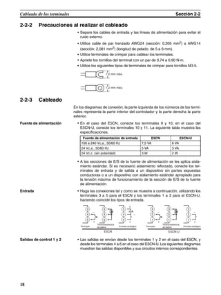 18
Cableado de los terminales Sección 2-2
2-2-2 Precauciones al realizar el cableado
• Separe los cables de entrada y las líneas de alimentación para evitar el
ruido externo.
• Utilice cable de par trenzado AWG24 (sección: 0,205 mm2) a AWG14
(sección: 2,081 mm2
) (longitud de pelado: de 5 a 6 mm).
• Utilice terminales de crimpar para cablear los terminales.
• Apriete los tornillos del terminal con un par de 0,74 a 0,90 N·m.
• Utilice los siguientes tipos de terminales de crimpar para tornillos M3.5.
2-2-3 Cableado
En los diagramas de conexión, la parte izquierda de los números de los termi-
nales representa la parte interior del controlador y la parte derecha la parte
exterior.
Fuente de alimentación • En el caso del E5CN, conecte los terminales 9 y 10; en el caso del
E5CN-U, conecte los terminales 10 y 11. La siguiente tabla muestra las
especificaciones.
• A las secciones de E/S de la fuente de alimentación se les aplica aisla-
miento estándar. Si es necesario aislamiento reforzado, conecte los ter-
minales de entrada y de salida a un dispositivo sin partes expuestas
conductoras o a un dispositivo con aislamiento estándar apropiado para
la tensión máxima de funcionamiento de la sección de E/S de la fuente
de alimentación.
Entrada • Haga las conexiones tal y como se muestra a continuación, utilizando los
terminales 3 a 5 para el E5CN y los terminales 1 a 3 para el E5CN-U,
haciendo coincidir los tipos de entrada.
Salidas de control 1 y 2 • Las salidas se envían desde los terminales 1 y 2 en el caso del E5CN, y
desde los terminales 4 a 6 en el caso del E5CN-U. Los siguientes diagramas
muestran las salidas disponibles y sus circuitos internos correspondientes.
7,2 mm máx.
7,2 mm máx.
Fuente de alimentación de entrada E5CN E5CN-U
100 a 240 Vc.a., 50/60 Hz 7,5 VA 6 VA
24 Vc.a., 50/60 Hz 5 VA 3 VA
24 Vc.c. (sin polaridad) 3 W 2 W
E5CN E5CN-U
+
−
+
+
−
V
5
4
3
5
4
3
5
4
3
mA
+
−
V
1
2
3
+
−
1
2
3
1
2
3
Termopar
Termorresistencia
de platino Entrada analógica Termopar
Termorresistencia
de platino Entrada analógica
 